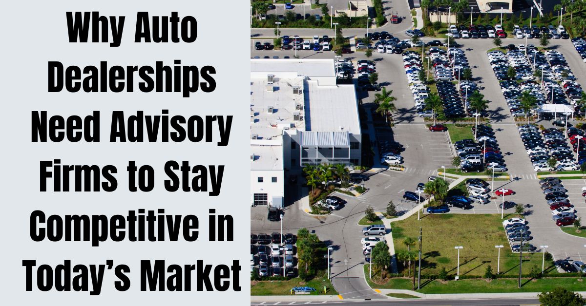 Why Auto Dealerships Need Advisory Firms to Stay Competitive in Today’s Market